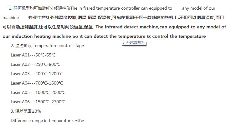 專業(yè)生產(chǎn)紅外線溫度控制,測溫,恒溫,保溫儀,可配在我司任何一款感應加熱機上.不但可以測量溫度,而且可以自動控制溫度,還可以任意時間段恒溫,保溫
